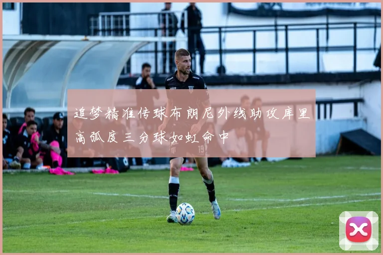 追梦精准传球布朗尼外线助攻库里高弧度三分球如虹命中