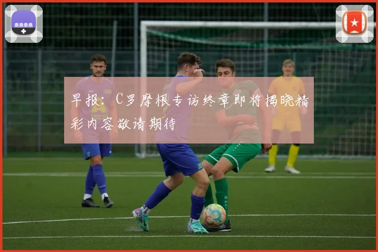 早报：C罗摩根专访终章即将揭晓精彩内容敬请期待