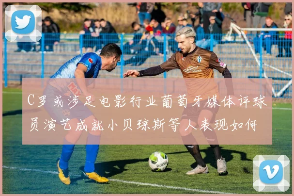 C罗或涉足电影行业葡萄牙媒体评球员演艺成就小贝琼斯等人表现如何