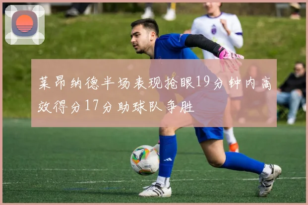 莱昂纳德半场表现抢眼19分钟内高效得分17分助球队争胜