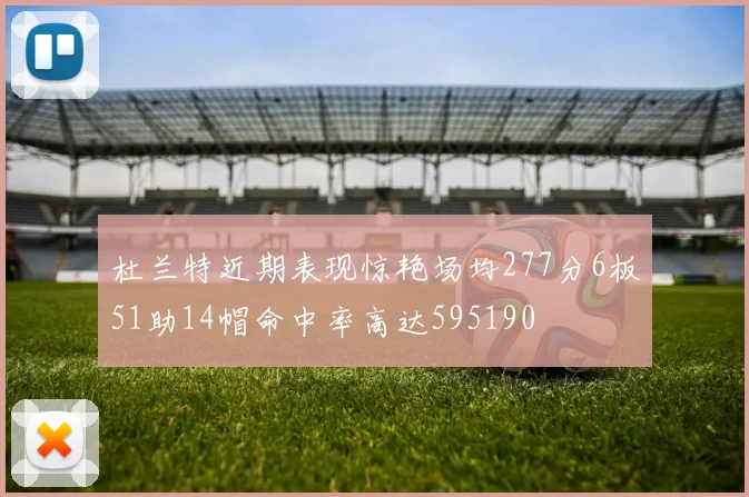 杜兰特近期表现惊艳场均277分6板51助14帽命中率高达595190