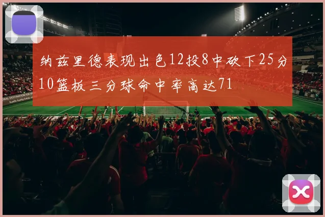 纳兹里德表现出色12投8中砍下25分10篮板三分球命中率高达71