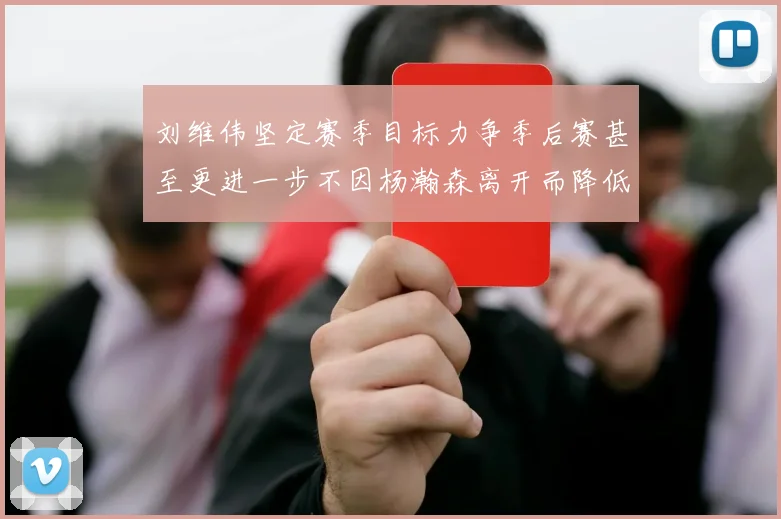 刘维伟坚定赛季目标力争季后赛甚至更进一步不因杨瀚森离开而降低标准