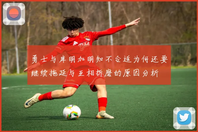 勇士与库明加明知不合适为何还要继续拖延与互相折磨的原因分析