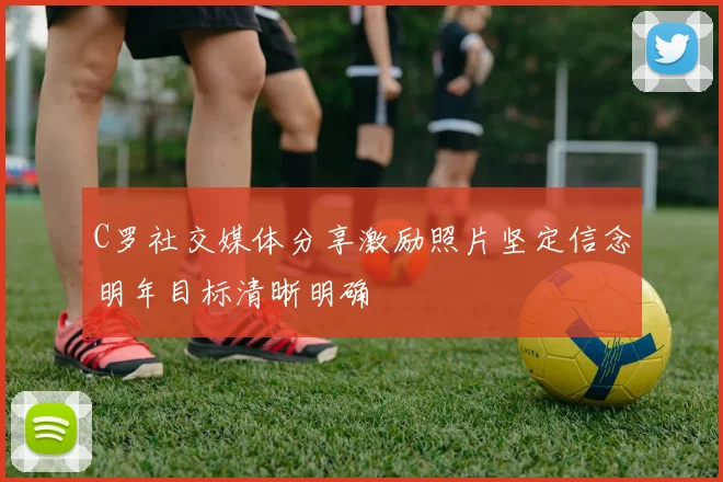C罗社交媒体分享激励照片坚定信念明年目标清晰明确