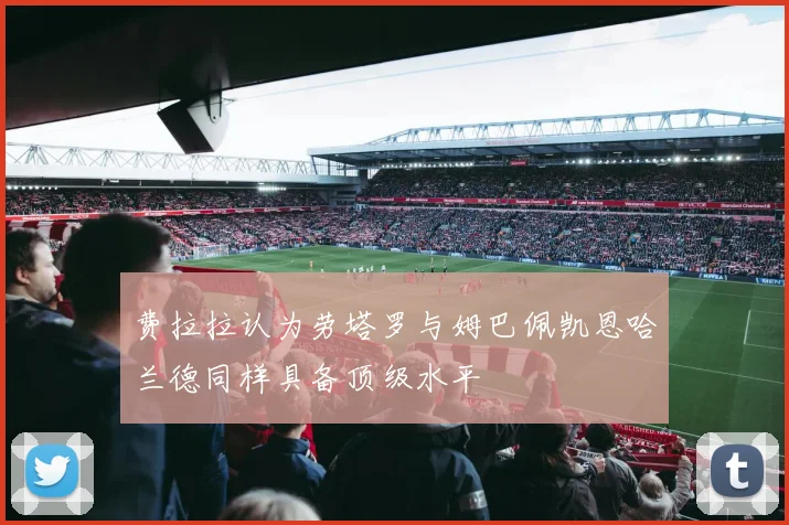 费拉拉认为劳塔罗与姆巴佩凯恩哈兰德同样具备顶级水平