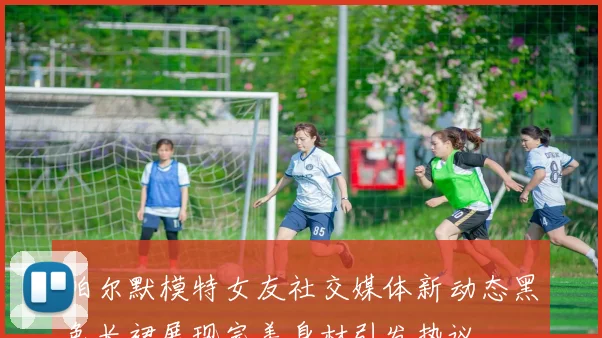 帕尔默模特女友社交媒体新动态黑色长裙展现完美身材引发热议