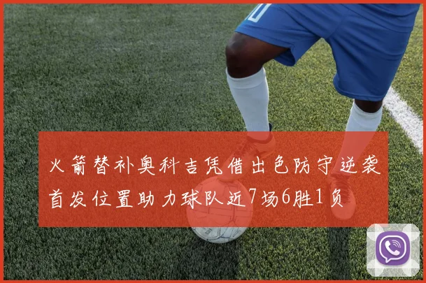 火箭替补奥科吉凭借出色防守逆袭首发位置助力球队近7场6胜1负