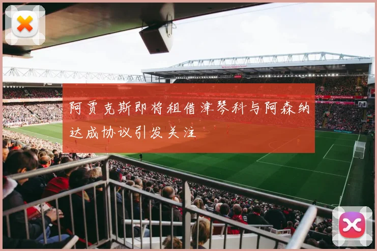 阿贾克斯即将租借津琴科与阿森纳达成协议引发关注