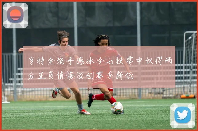 亨特全场手感冰冷七投零中仅得两分正负值惨淡创赛季新低