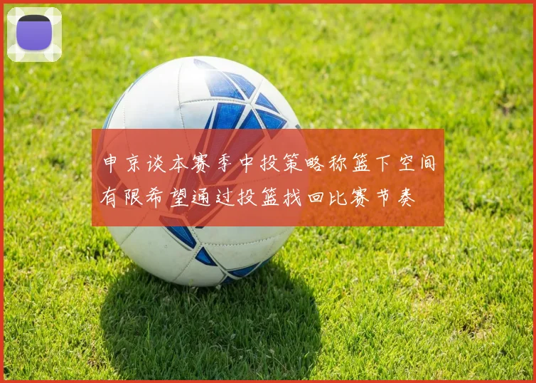 申京谈本赛季中投策略称篮下空间有限希望通过投篮找回比赛节奏