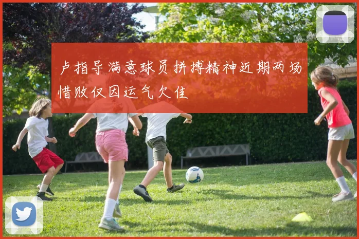 卢指导满意球员拼搏精神近期两场惜败仅因运气欠佳