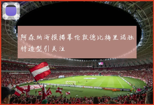 阿森纳海报揭幕伦敦德比梅里诺独特造型引关注