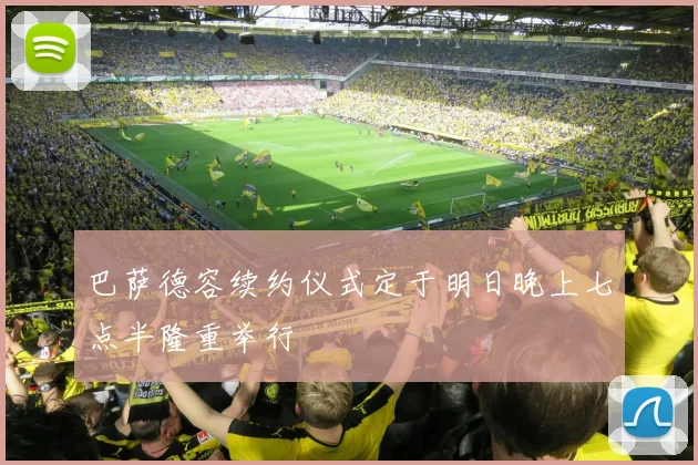 巴萨德容续约仪式定于明日晚上七点半隆重举行