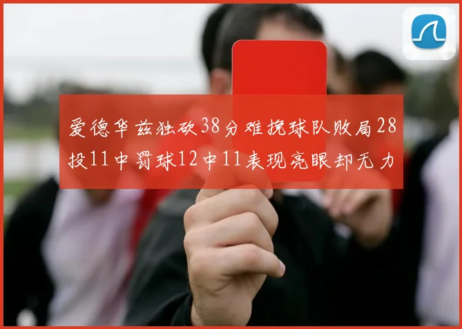 爱德华兹独砍38分难挽球队败局28投11中罚球12中11表现亮眼却无力回天