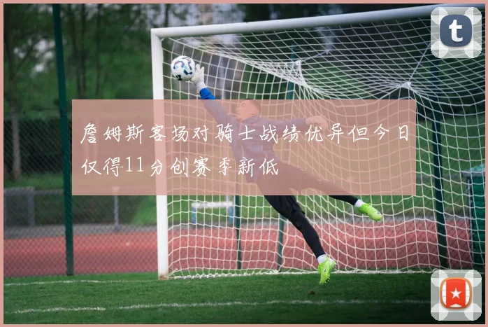 詹姆斯客场对骑士战绩优异但今日仅得11分创赛季新低