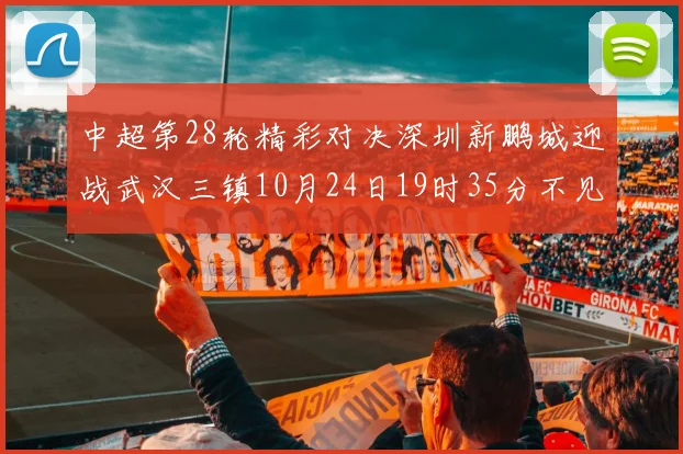 中超第28轮精彩对决深圳新鹏城迎战武汉三镇10月24日19时35分不见不散