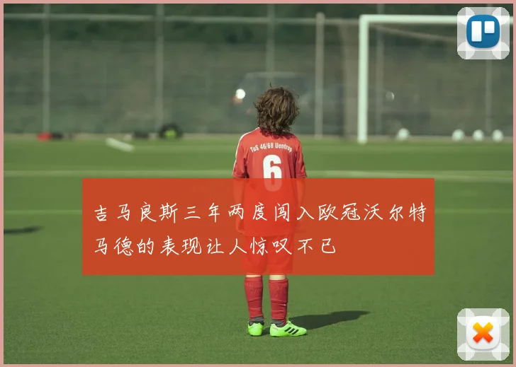 吉马良斯三年两度闯入欧冠沃尔特马德的表现让人惊叹不已