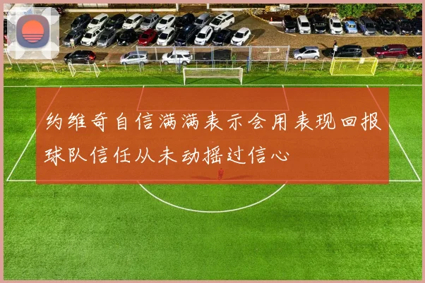 约维奇自信满满表示会用表现回报球队信任从未动摇过信心