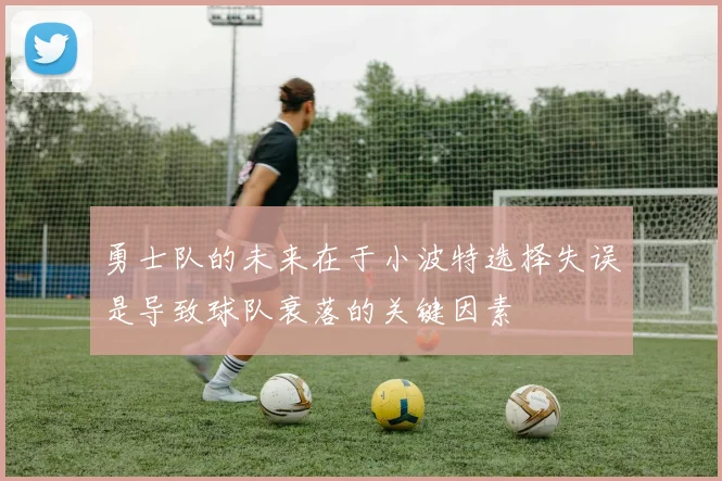 勇士队的未来在于小波特选择失误是导致球队衰落的关键因素