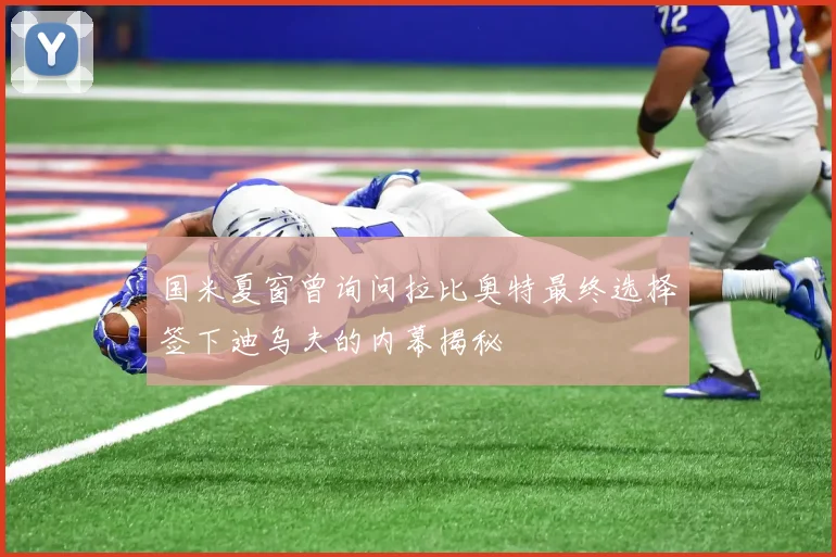 国米夏窗曾询问拉比奥特最终选择签下迪乌夫的内幕揭秘