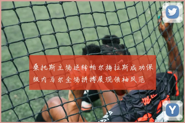 桑托斯主场逆转帕尔梅拉斯成功保级内马尔全场拼搏展现领袖风范