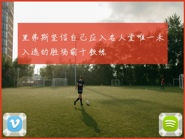 里弗斯坚信自己应入名人堂唯一未入选的胜场前十教练