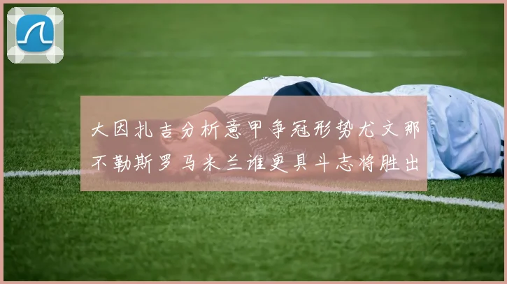 大因扎吉分析意甲争冠形势尤文那不勒斯罗马米兰谁更具斗志将胜出