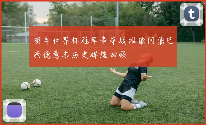 明年世界杯冠军争夺战谁能问鼎巴西德意志历史辉煌回顾