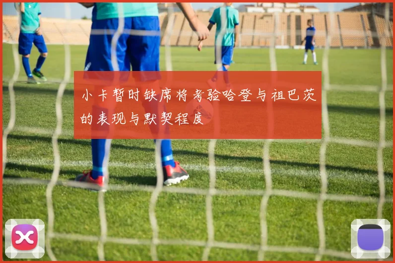 小卡暂时缺席将考验哈登与祖巴茨的表现与默契程度