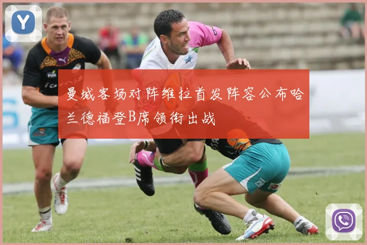 曼城客场对阵维拉首发阵容公布哈兰德福登B席领衔出战