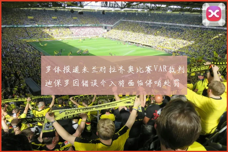 罗体报道米兰对拉齐奥比赛VAR裁判迪保罗因错误介入将面临停哨处罚