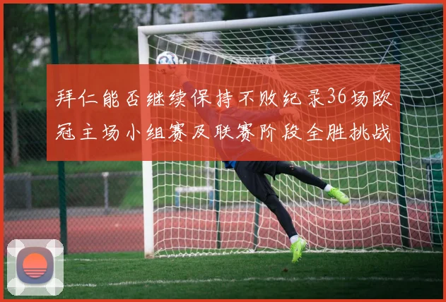 拜仁能否继续保持不败纪录36场欧冠主场小组赛及联赛阶段全胜挑战