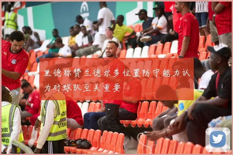 里德称赞兰德尔多位置防守能力认为对球队至关重要