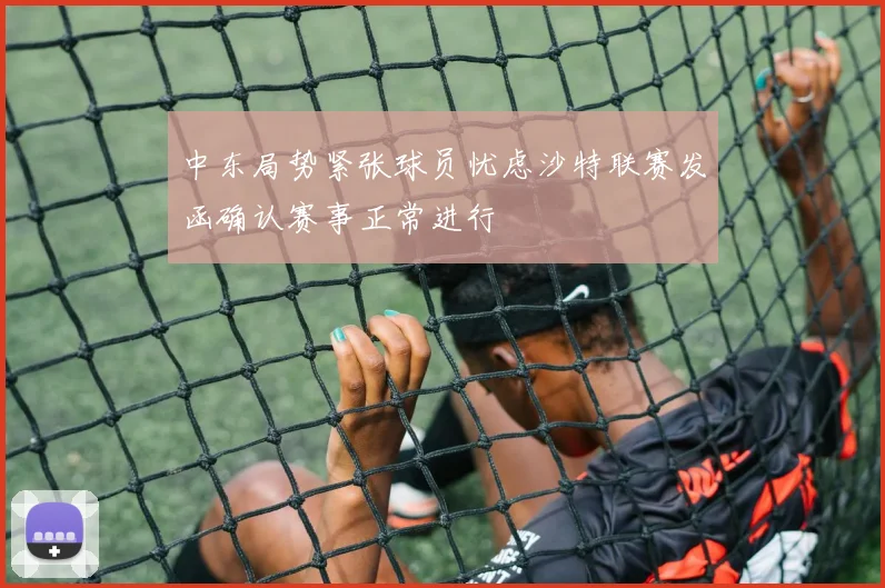 中东局势紧张球员忧虑沙特联赛发函确认赛事正常进行