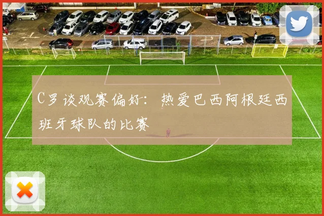 C罗谈观赛偏好：热爱巴西阿根廷西班牙球队的比赛