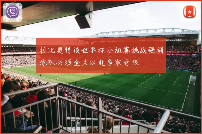 拉比奥特谈世界杯小组赛挑战强调球队必须全力以赴争取晋级