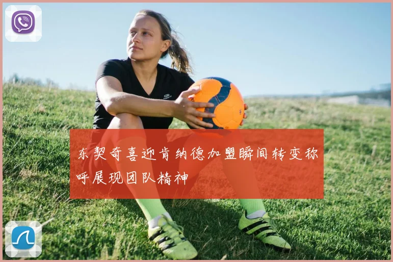 东契奇喜迎肯纳德加盟瞬间转变称呼展现团队精神